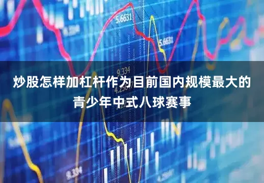 炒股怎样加杠杆作为目前国内规模最大的青少年中式八球赛事