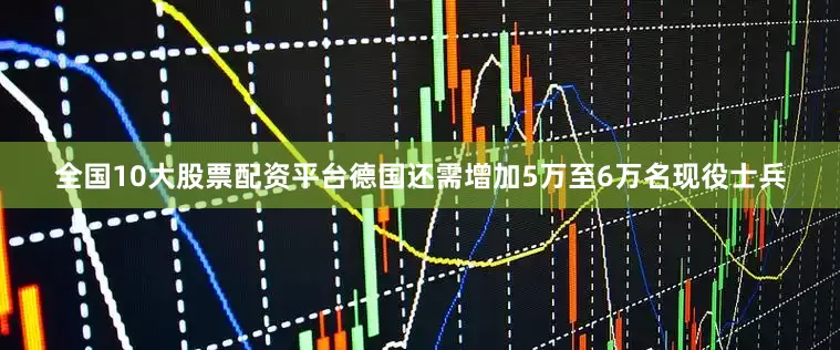 全国10大股票配资平台德国还需增加5万至6万名现役士兵