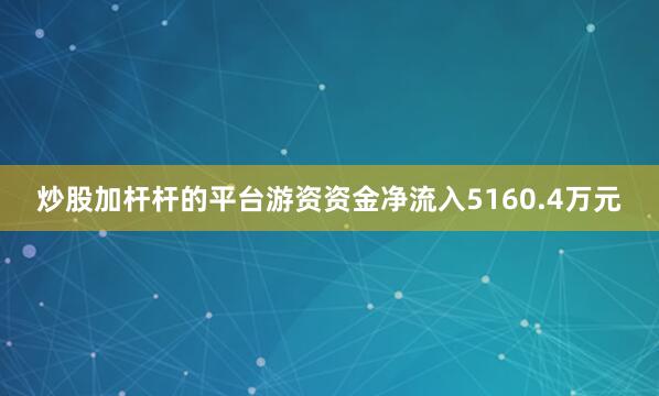 炒股加杆杆的平台游资资金净流入5160.4万元