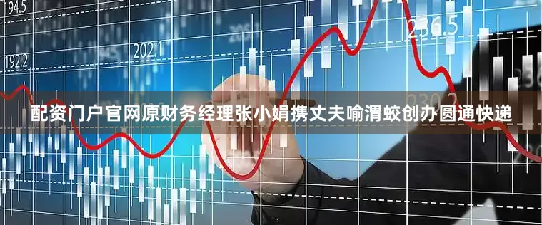 配资门户官网原财务经理张小娟携丈夫喻渭蛟创办圆通快递