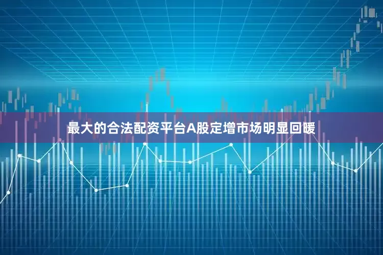 最大的合法配资平台A股定增市场明显回暖