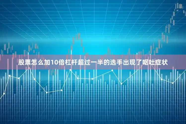 股票怎么加10倍杠杆超过一半的选手出现了呕吐症状
