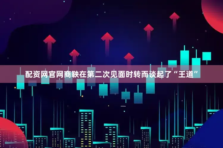 配资网官网商鞅在第二次见面时转而谈起了“王道”