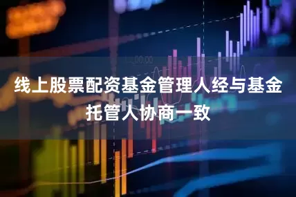 线上股票配资基金管理人经与基金托管人协商一致