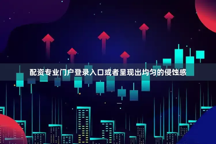 配资专业门户登录入口或者呈现出均匀的侵蚀感