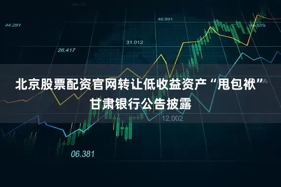 北京股票配资官网　　转让低收益资产“甩包袱”　　甘肃银行公告披露
