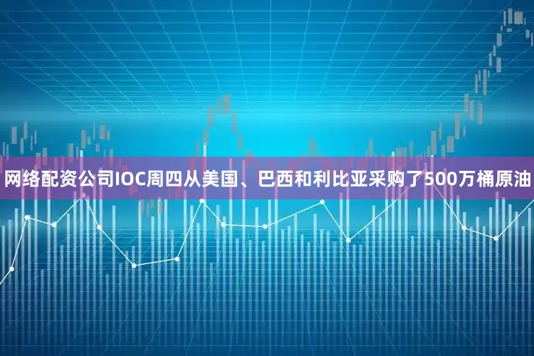 网络配资公司IOC周四从美国、巴西和利比亚采购了500万桶原油