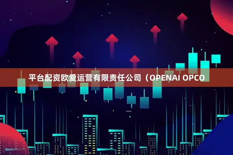 平台配资欧爱运营有限责任公司（OPENAI OPCO