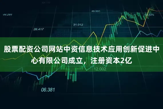股票配资公司网站中资信息技术应用创新促进中心有限公司成立，注册资本2亿