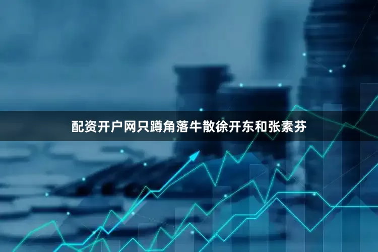 配资开户网只蹲角落牛散徐开东和张素芬