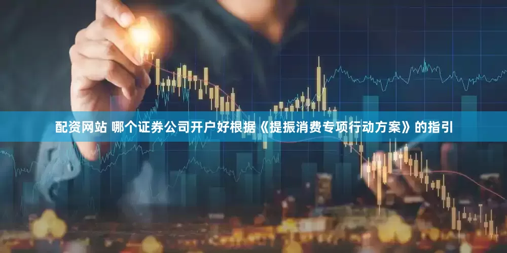 配资网站 哪个证券公司开户好根据《提振消费专项行动方案》的指引