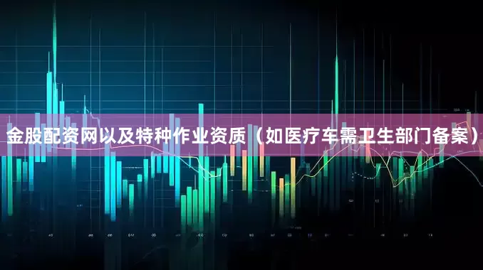 金股配资网以及特种作业资质（如医疗车需卫生部门备案）