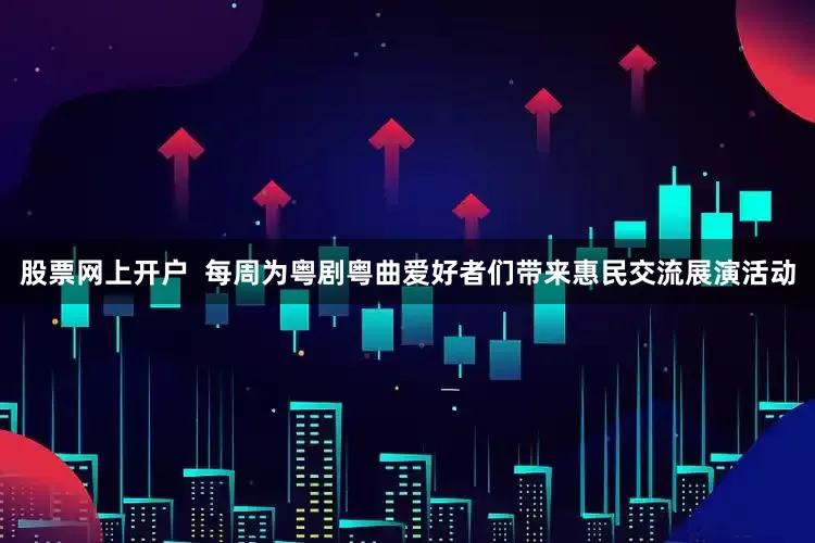 股票网上开户  每周为粤剧粤曲爱好者们带来惠民交流展演活动