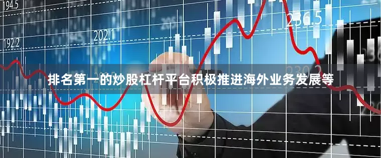 排名第一的炒股杠杆平台积极推进海外业务发展等