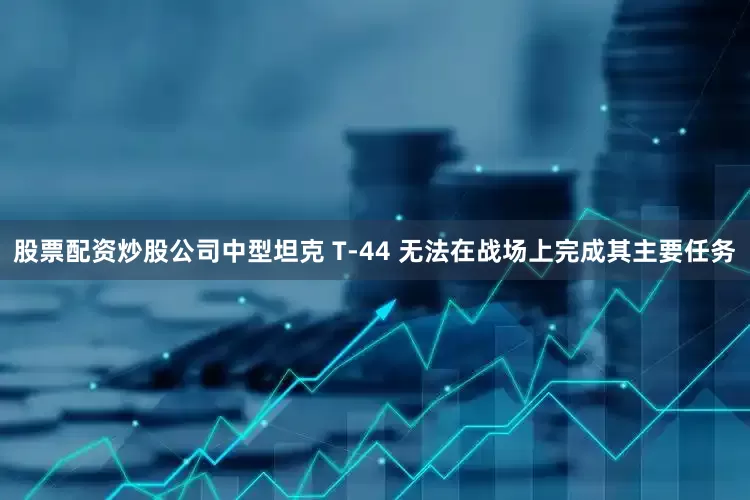 股票配资炒股公司中型坦克 T-44 无法在战场上完成其主要任务