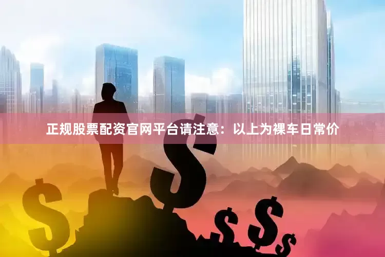 正规股票配资官网平台请注意：以上为裸车日常价