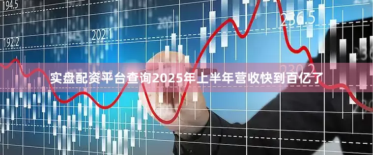 实盘配资平台查询2025年上半年营收快到百亿了