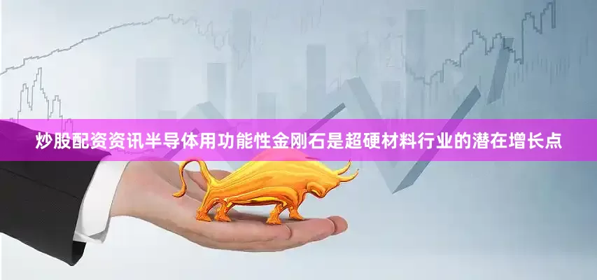 炒股配资资讯半导体用功能性金刚石是超硬材料行业的潜在增长点