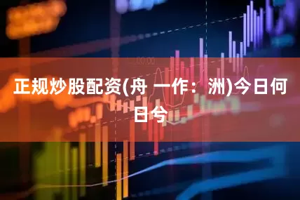 正规炒股配资(舟 一作：洲)今日何日兮