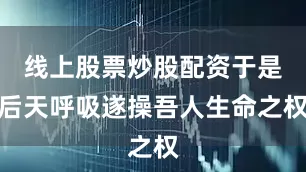 线上股票炒股配资于是后天呼吸遂操吾人生命之权